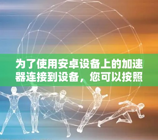 为了使用安卓设备上的加速器连接到设备，您可以按照以下步骤操作