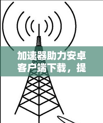 加速器助力安卓客户端下载，提升你的下载效率