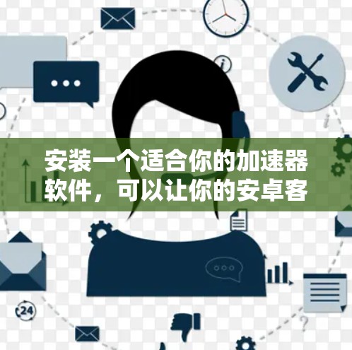 安装一个适合你的加速器软件，可以让你的安卓客户端和视频下载速度得到显著提升。以下是一些建议，帮助你选择和安装一个合适的加速器