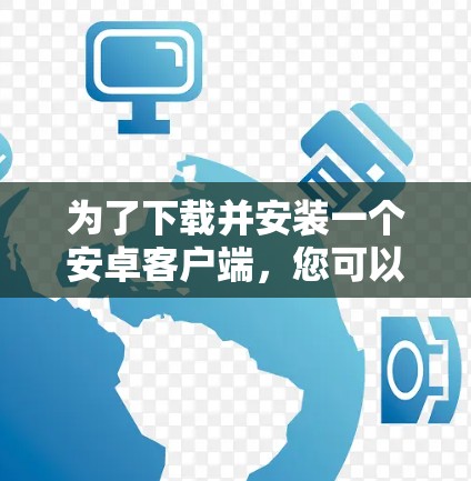 为了下载并安装一个安卓客户端，您可以按照以下步骤操作