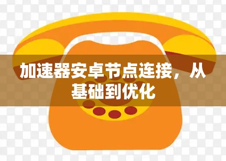 加速器安卓节点连接，从基础到优化