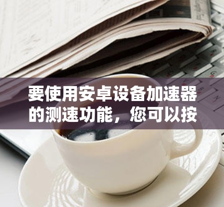 要使用安卓设备加速器的测速功能，您可以按照以下步骤操作