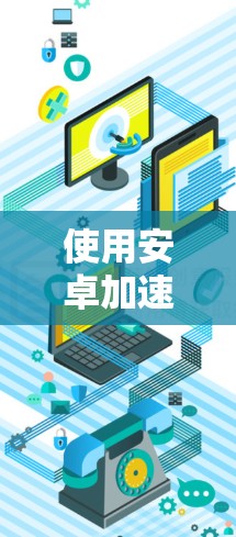 使用安卓加速器是一个好选择来提升效率，特别是对于经常使用设备的用户。以下是一步步的指南，帮助你掌握使用安卓加速器的技巧