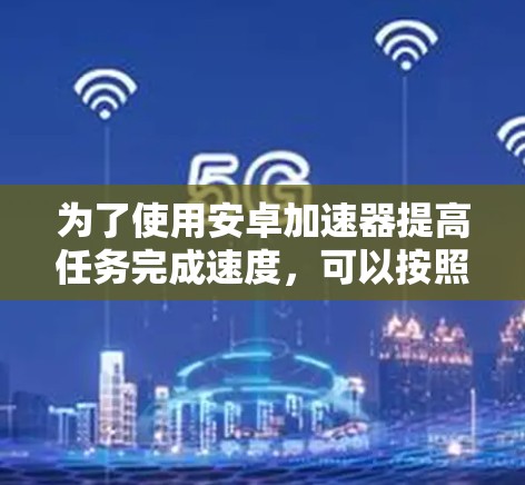 为了使用安卓加速器提高任务完成速度，可以按照以下步骤进行
