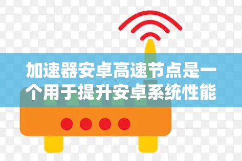 加速器安卓高速节点是一个用于提升安卓系统性能的软件，旨在优化手机的计算能力和网络连接速度。以下是对该概念的详细解答