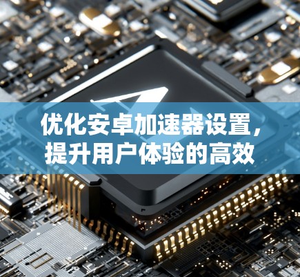 优化安卓加速器设置，提升用户体验的高效配置方法