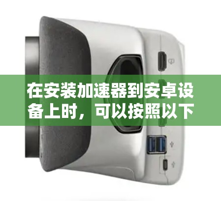 在安装加速器到安卓设备上时，可以按照以下步骤进行