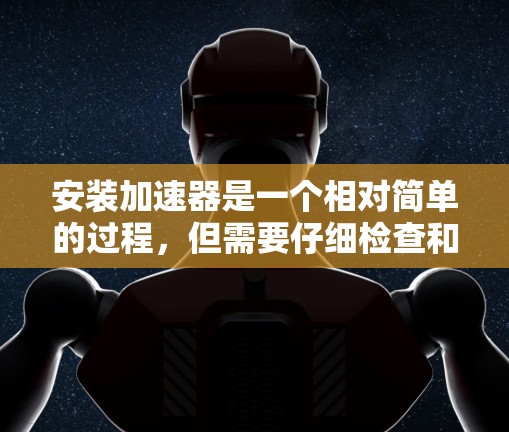安装加速器是一个相对简单的过程，但需要仔细检查和配置以确保其正确运行。以下是一步步的指南，帮助您顺利完成加速器的安装