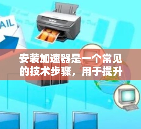 安装加速器是一个常见的技术步骤，用于提升计算机性能。以下是一步步的指南