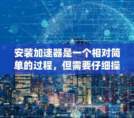 安装加速器是一个相对简单的过程，但需要仔细操作以确保所有步骤都正确无误。以下是一步-by-step的安装教程