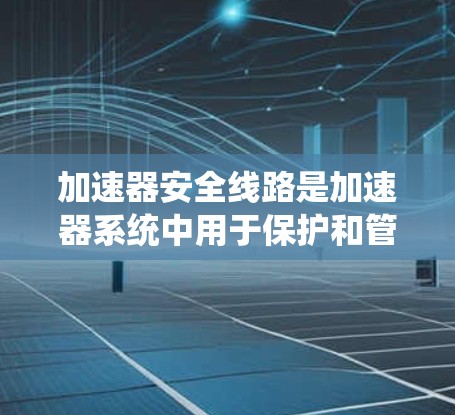 加速器安全线路是加速器系统中用于保护和管理潜在安全问题的关键组成部分。这些线路通过多种方式确保在加速过程中不会发生错误或意外情况。以下是对加速器安全线路的详细总结