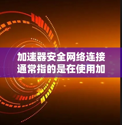 加速器安全网络连接通常指的是在使用加速器（如加速器软件）进行网络连接时，确保网络连接的安全性。以下是一些常见的方法和工具，可以帮助你构建一个安全的网络连接