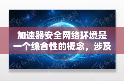 加速器安全网络环境是一个综合性的概念，涉及网络安全技术和工具在提升网络性能的同时保护数据安全。以下是对该领域的详细说明