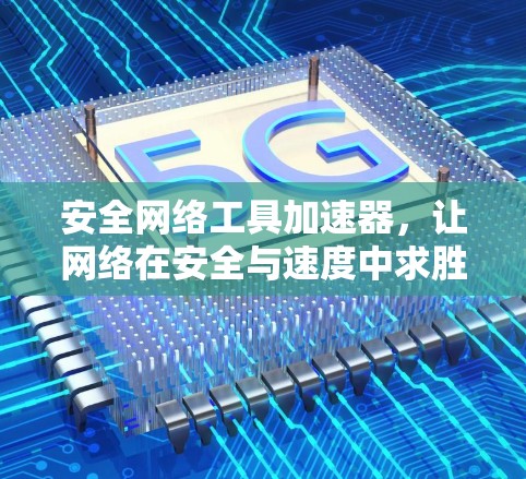 安全网络工具加速器，让网络在安全与速度中求胜
