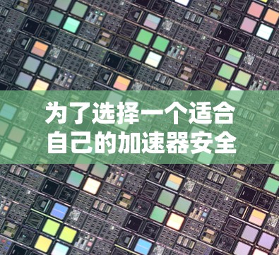 为了选择一个适合自己的加速器安全上网工具，以下是分步骤的建议
