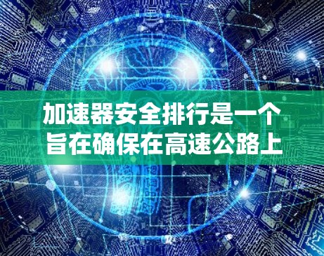 加速器安全排行是一个旨在确保在高速公路上车辆安全的系统。它通过实时监测和数据分析,结合安全气囊、seatbelts等安全设备,快速识别和应对潜在的安全问题。以下是该系统的详细分析 加速器安全排行是一个旨在确保在高速公路上车辆安全的系统。它通过实时监测和数据分析,结合安全气囊、seatbelts等安全设备,快速识别和应对潜在的安全问题。以下是该系统的详细分析