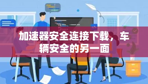 加速器安全连接下载，车辆安全的另一面