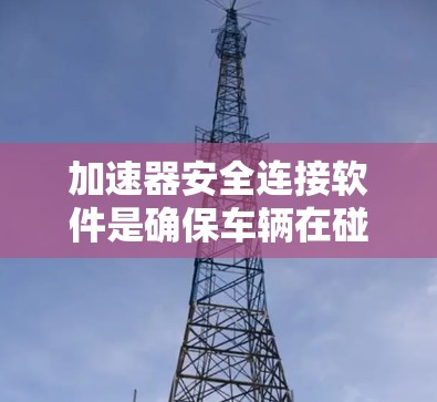 加速器安全连接软件是确保车辆在碰撞时安全运行的重要工具。以下是关于该软件的详细信息