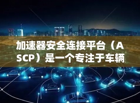 加速器安全连接平台（ASCP）是一个专注于车辆与道路安全连接的通用平台，通常与自动驾驶技术如全自动驾驶系统（FSD）和全自动泊车系统（BLASD）共享架构。以下是关于ASCP的详细分析