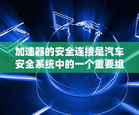 加速器的安全连接是汽车安全系统中的一个重要组成部分，涉及加速器开关与挡位开关的连接。以下是对加速器安全连接的详细分析和解决方法