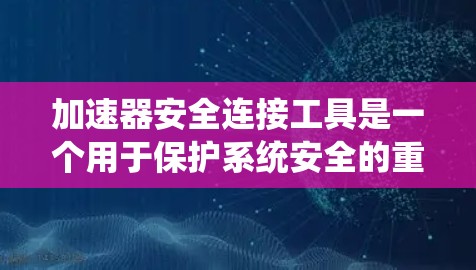 加速器安全连接工具是一个用于保护系统安全的重要工具，旨在防止恶意软件和垃圾文件利用加速器连接到其他系统。以下是关于该工具的详细信息