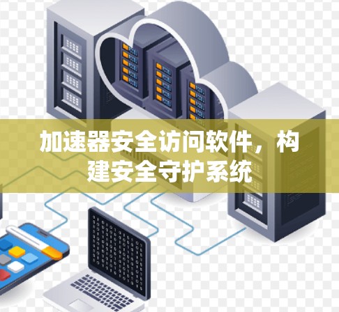 加速器安全访问软件，构建安全守护系统