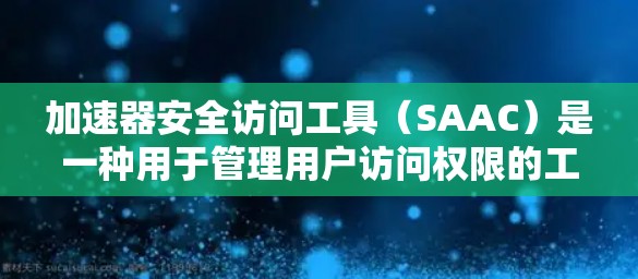 加速器安全访问工具（SAAC）是一种用于管理用户访问权限的工具，旨在保护用户不被非法访问，同时限制某些网站的访问。以下是对SAAC的详细分析