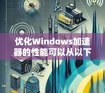 优化Windows加速器的性能可以从以下几个方面入手