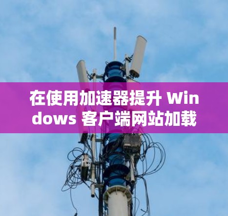 在使用加速器提升 Windows 客户端网站加载速度时，以下是一步步的操作指南