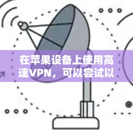 在苹果设备上使用高速VPN，可以尝试以下几种选择，每种都有不同的特色和适用场景