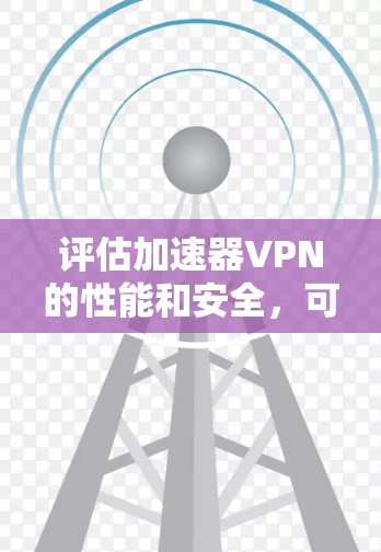 评估加速器VPN的性能和安全，可以从以下几个方面入手