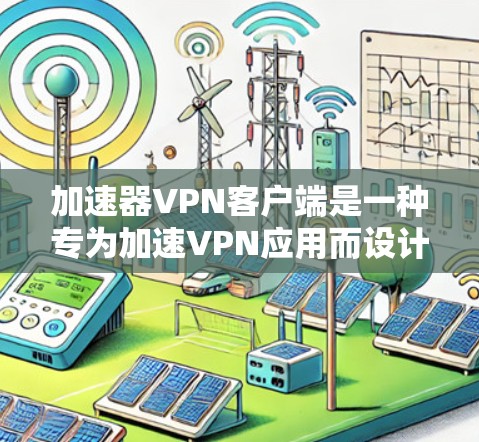 加速器VPN客户端是一种专为加速VPN应用而设计的工具，旨在帮助用户更快地连接到互联网。以下是关于加速器VPN客户端的一些关键信息