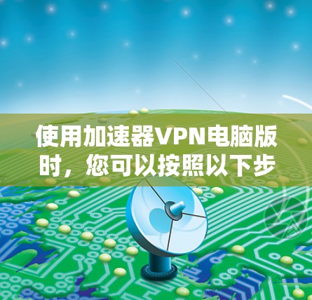 使用加速器VPN电脑版时，您可以按照以下步骤进行操作
