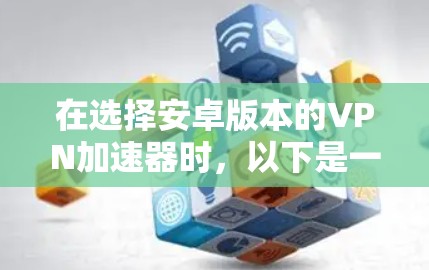 在选择安卓版本的VPN加速器时，以下是一些关键考虑因素