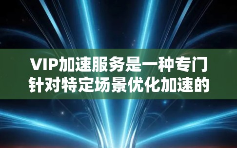 VIP加速服务是一种专门针对特定场景优化加速的工具，如视频剪辑、游戏加速和文件传输。它利用先进的算法和硬件优化，提升内容质量和加速效率。以下是关于VIP加速服务的详细步骤