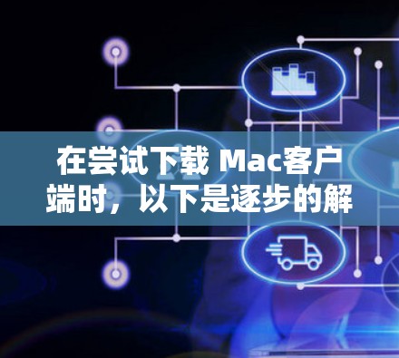 在尝试下载 Mac客户端时，以下是逐步的解决方案