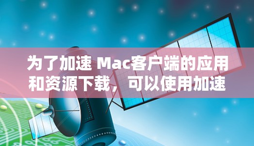 为了加速 Mac客户端的应用和资源下载，可以使用加速器工具来提升性能和下载效率。以下是几种常见的加速器工具及其功能说明