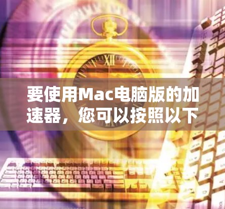 要使用Mac电脑版的加速器，您可以按照以下步骤进行操作