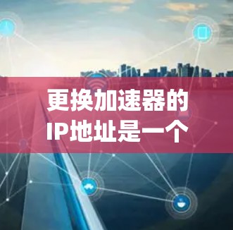 更换加速器的IP地址是一个实用 yet挑战性的操作，需要仔细考虑。以下是一步步的指南，帮助你顺利完成IP地址更换