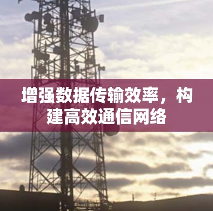 增强数据传输效率，构建高效通信网络