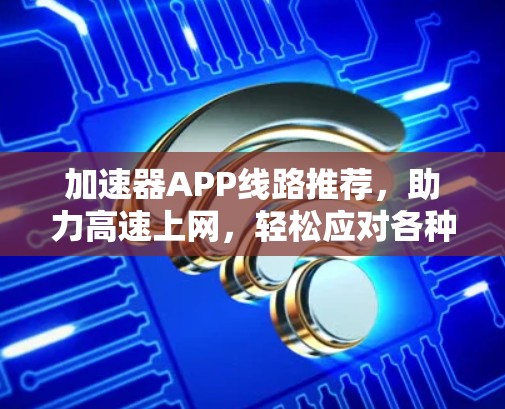 加速器APP线路推荐，助力高速上网，轻松应对各种任务
