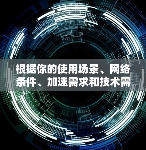 根据你的使用场景、网络条件、加速需求和技术需求，以下是对加速器APP的综合推荐