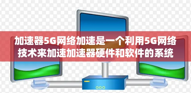 加速器5G网络加速是一个利用5G网络技术来加速加速器硬件和软件的系统，帮助用户提升加速器的性能和效率。以下是对其的详细介绍