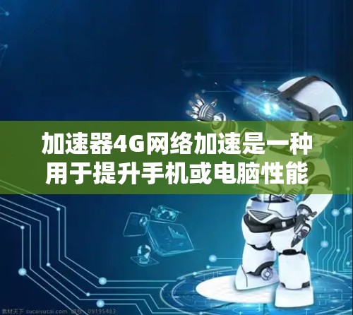 加速器4G网络加速是一种用于提升手机或电脑性能的工具，通常通过连接4G网络来加速网络或加速网络设备。以下是对加速器4G网络加速的详细分析