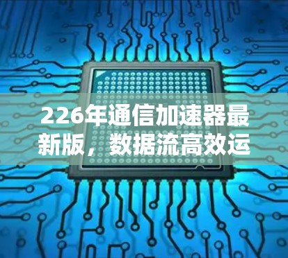 226年通信加速器最新版，数据流高效运转，未来引领网络新方向