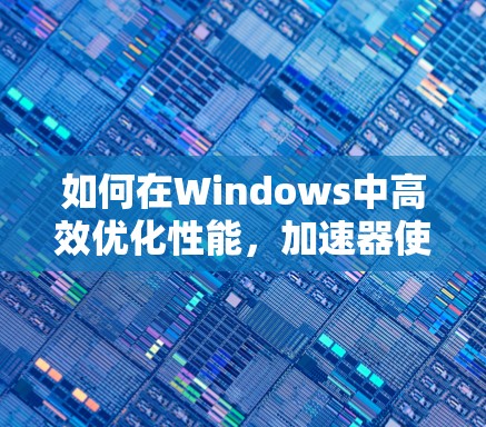 如何在Windows中高效优化性能，加速器使用技巧详解