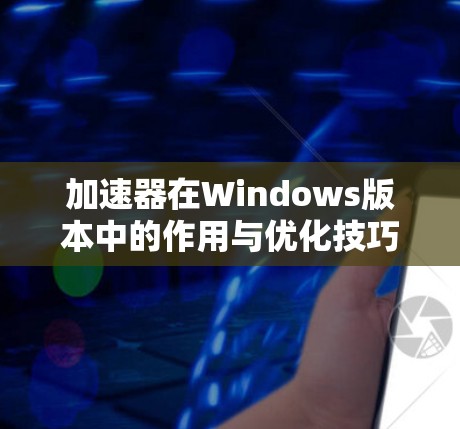 加速器在Windows版本中的作用与优化技巧