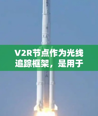 V2R节点作为光线追踪框架，是用于生成高质量实时光线追踪效果的核心组件。以下是对其结构和功能的详细解析