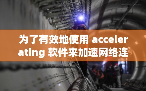 为了有效地使用 accelerating 软件来加速网络连接，可以按照以下步骤进行操作