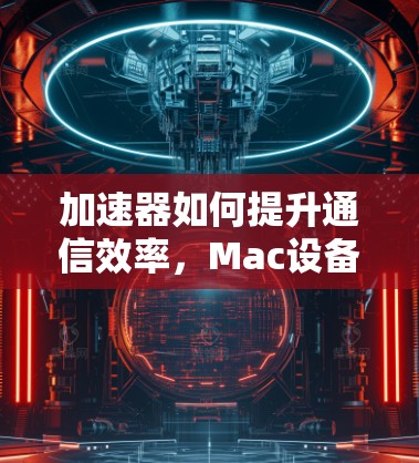 加速器如何提升通信效率，Mac设备安装指南